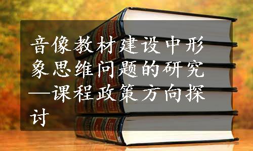 音像教材建设中形象思维问题的研究—课程政策方向探讨