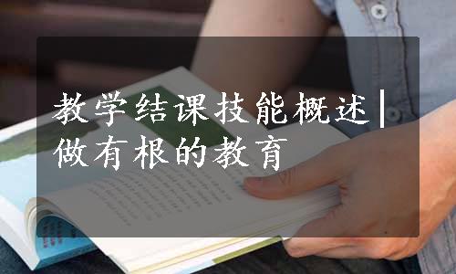 教学结课技能概述|做有根的教育