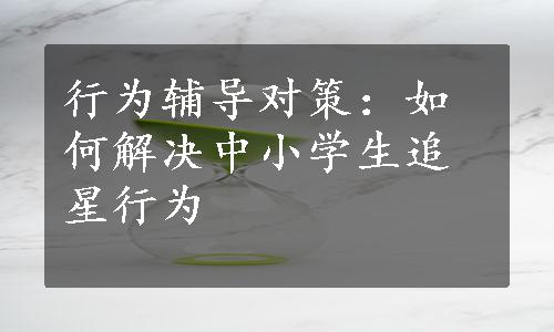 行为辅导对策：如何解决中小学生追星行为