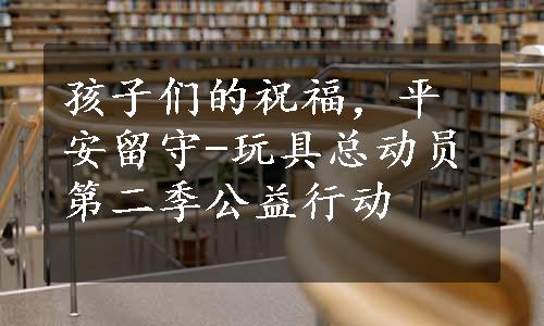 孩子们的祝福，平安留守-玩具总动员第二季公益行动