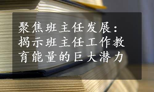 聚焦班主任发展：揭示班主任工作教育能量的巨大潜力