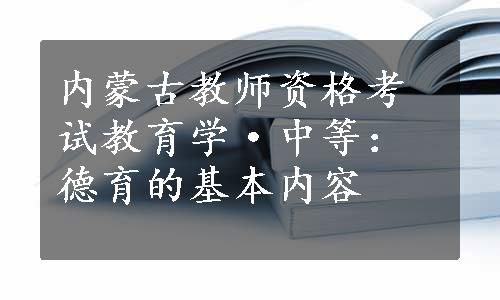 内蒙古教师资格考试教育学·中等：德育的基本内容