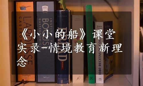 《小小的船》课堂实录-情境教育新理念