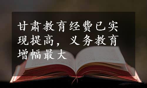 甘肃教育经费已实现提高，义务教育增幅最大