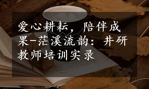 爱心耕耘，陪伴成果-茫溪流韵：井研教师培训实录