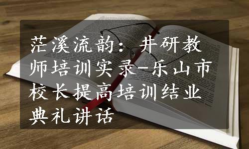 茫溪流韵：井研教师培训实录-乐山市校长提高培训结业典礼讲话