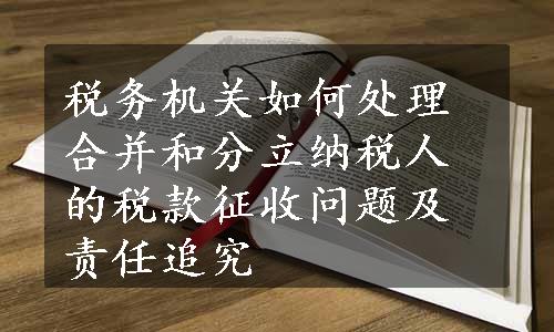 税务机关如何处理合并和分立纳税人的税款征收问题及责任追究