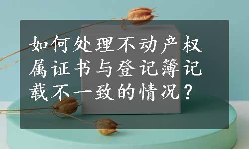 如何处理不动产权属证书与登记簿记载不一致的情况？