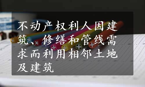 不动产权利人因建筑、修缮和管线需求而利用相邻土地及建筑