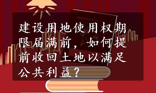 建设用地使用权期限届满前，如何提前收回土地以满足公共利益？