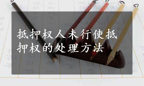 抵押权人未行使抵押权的处理方法