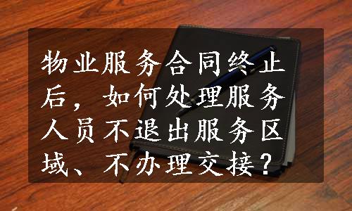 物业服务合同终止后，如何处理服务人员不退出服务区域、不办理交接？