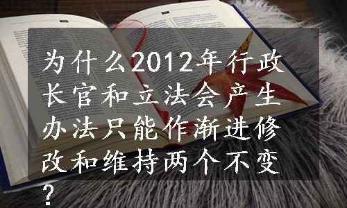 为什么2012年行政长官和立法会产生办法只能作渐进修改和维持两个不变？