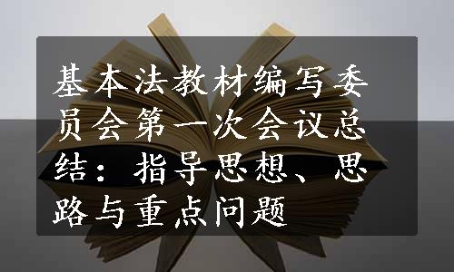 基本法教材编写委员会第一次会议总结：指导思想、思路与重点问题