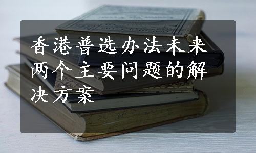 香港普选办法未来两个主要问题的解决方案