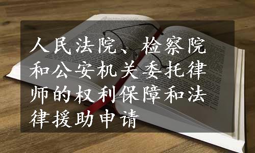 人民法院、检察院和公安机关委托律师的权利保障和法律援助申请