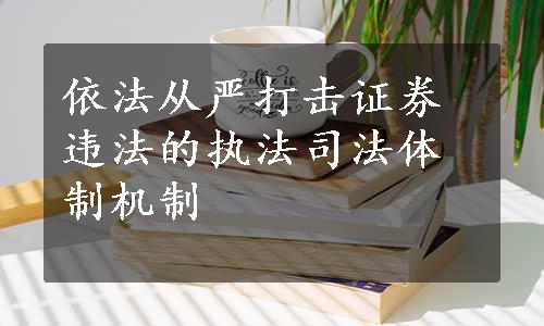 依法从严打击证券违法的执法司法体制机制