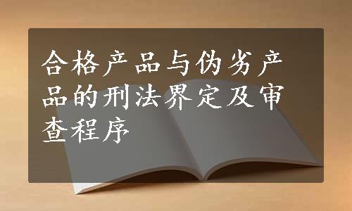 合格产品与伪劣产品的刑法界定及审查程序