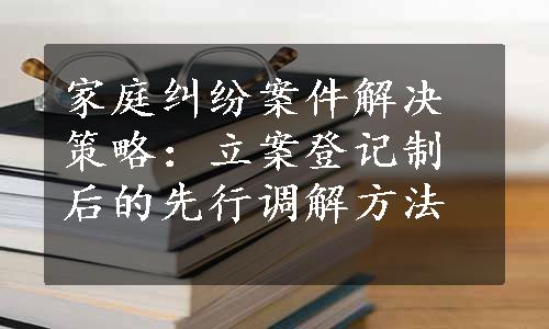 家庭纠纷案件解决策略：立案登记制后的先行调解方法