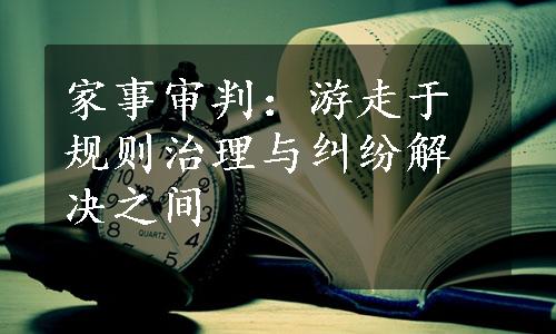 家事审判：游走于规则治理与纠纷解决之间