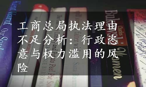 工商总局执法理由不足分析：行政恣意与权力滥用的风险