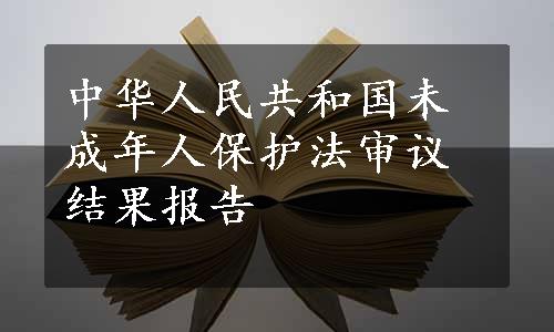 中华人民共和国未成年人保护法审议结果报告