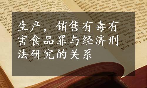 生产，销售有毒有害食品罪与经济刑法研究的关系