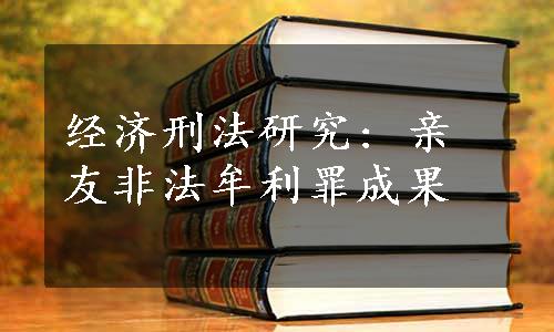 经济刑法研究: 亲友非法牟利罪成果