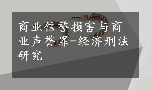 商业信誉损害与商业声誉罪-经济刑法研究