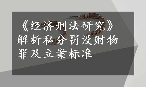 《经济刑法研究》解析私分罚没财物罪及立案标准