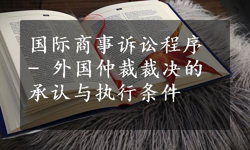 国际商事诉讼程序 - 外国仲裁裁决的承认与执行条件