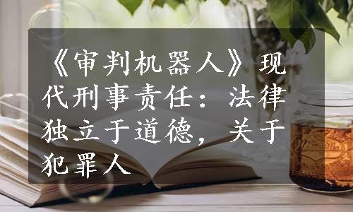 《审判机器人》现代刑事责任：法律独立于道德，关于犯罪人