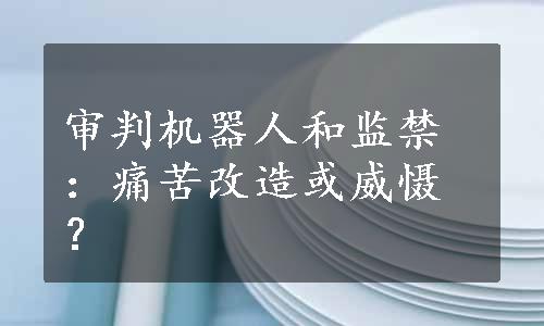 审判机器人和监禁：痛苦改造或威慑？