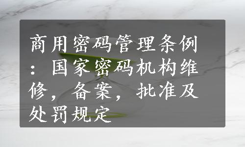 商用密码管理条例：国家密码机构维修，备案，批准及处罚规定