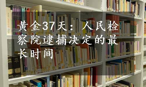 黄金37天：人民检察院逮捕决定的最长时间