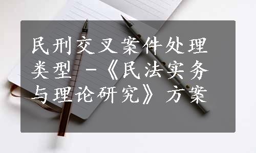 民刑交叉案件处理类型 -《民法实务与理论研究》方案