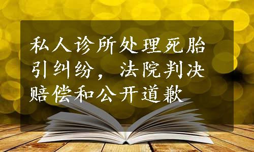 私人诊所处理死胎引纠纷，法院判决赔偿和公开道歉