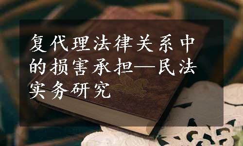 复代理法律关系中的损害承担—民法实务研究