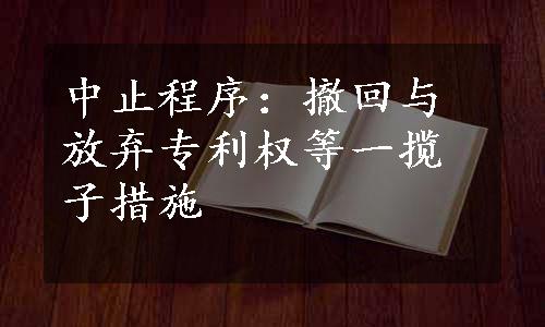 中止程序：撤回与放弃专利权等一揽子措施