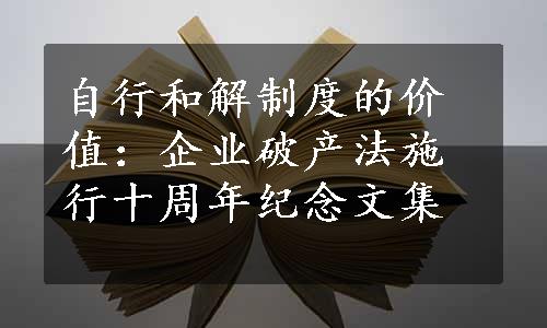 自行和解制度的价值：企业破产法施行十周年纪念文集