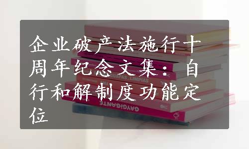 企业破产法施行十周年纪念文集：自行和解制度功能定位