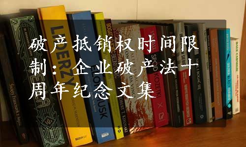 破产抵销权时间限制：企业破产法十周年纪念文集