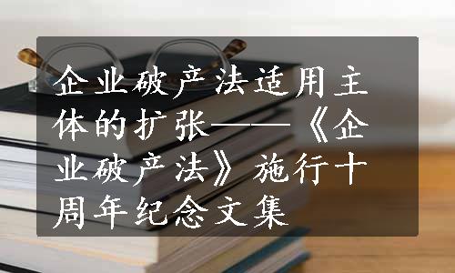 企业破产法适用主体的扩张——《企业破产法》施行十周年纪念文集