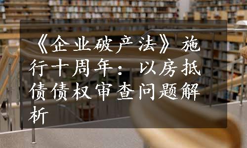 《企业破产法》施行十周年：以房抵债债权审查问题解析