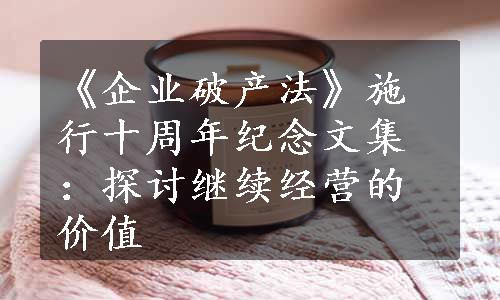 《企业破产法》施行十周年纪念文集：探讨继续经营的价值