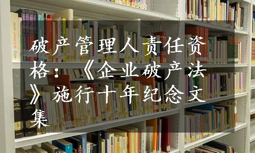 破产管理人责任资格：《企业破产法》施行十年纪念文集