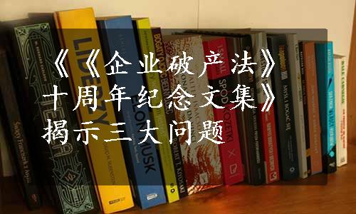 《《企业破产法》十周年纪念文集》揭示三大问题