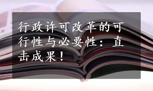 行政许可改革的可行性与必要性：直击成果！