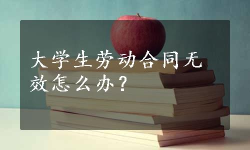 大学生劳动合同无效怎么办？