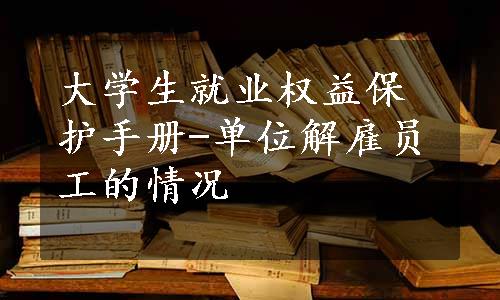 大学生就业权益保护手册-单位解雇员工的情况